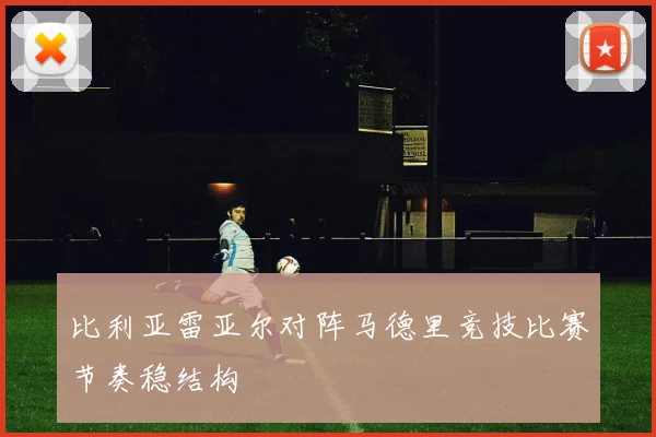 比利亚雷亚尔对阵马德里竞技比赛节奏稳结构
