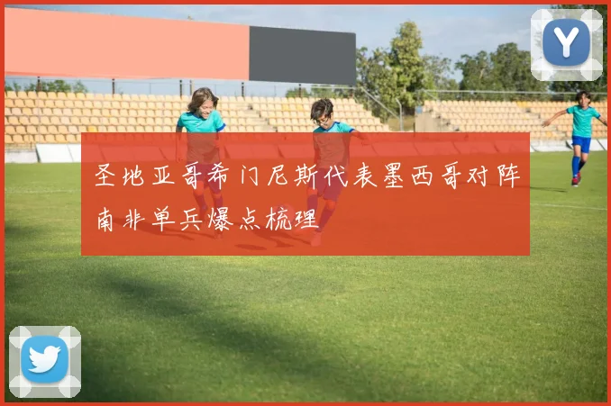 圣地亚哥希门尼斯代表墨西哥对阵南非单兵爆点梳理