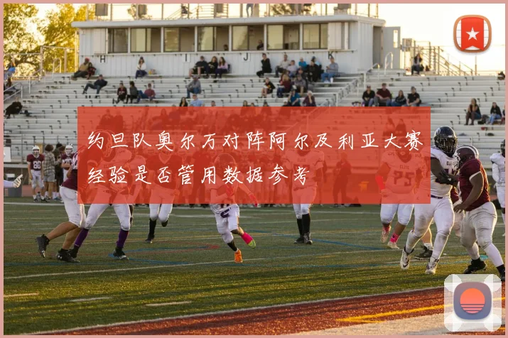 约旦队奥尔万对阵阿尔及利亚大赛经验是否管用数据参考