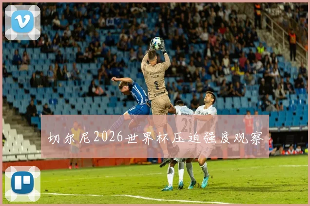 切尔尼2026世界杯压迫强度观察