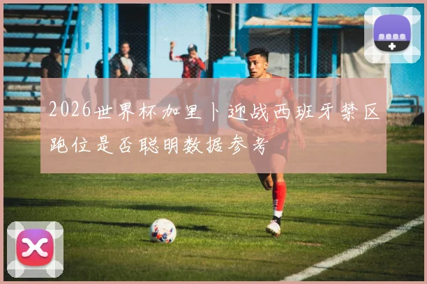 2026世界杯加里卜迎战西班牙禁区跑位是否聪明数据参考