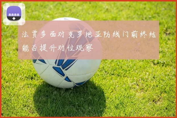 法贾多面对克罗地亚防线门前终结能否提升对位观察