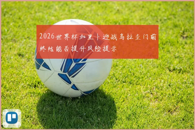 2026世界杯加里卜迎战乌拉圭门前终结能否提升风险提示