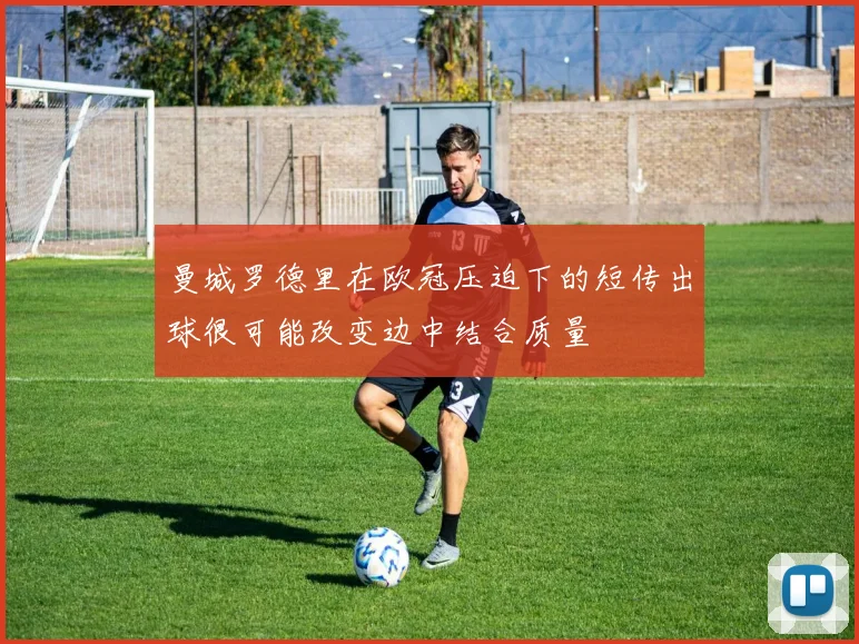 曼城罗德里在欧冠压迫下的短传出球很可能改变边中结合质量