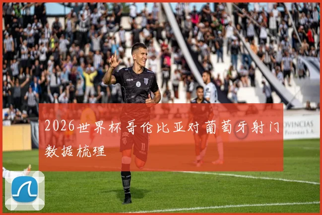 2026世界杯哥伦比亚对葡萄牙射门数据梳理