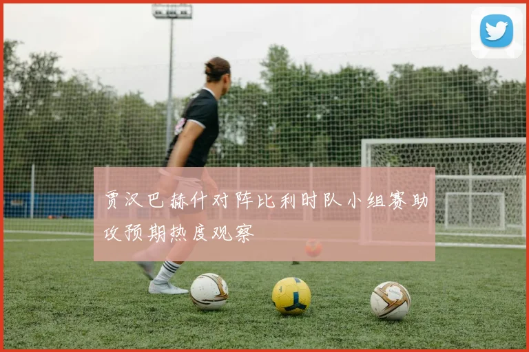 贾汉巴赫什对阵比利时队小组赛助攻预期热度观察