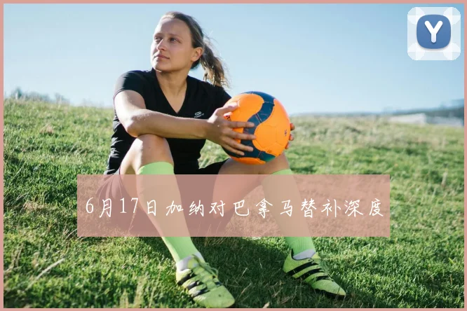 6月17日加纳对巴拿马替补深度