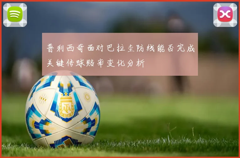 普利西奇面对巴拉圭防线能否完成关键传球赔率变化分析