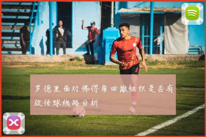 罗德里面对佛得角回撤组织是否有效传球线路分析