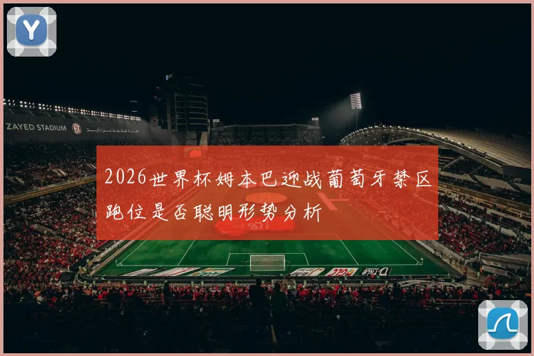 2026世界杯姆本巴迎战葡萄牙禁区跑位是否聪明形势分析