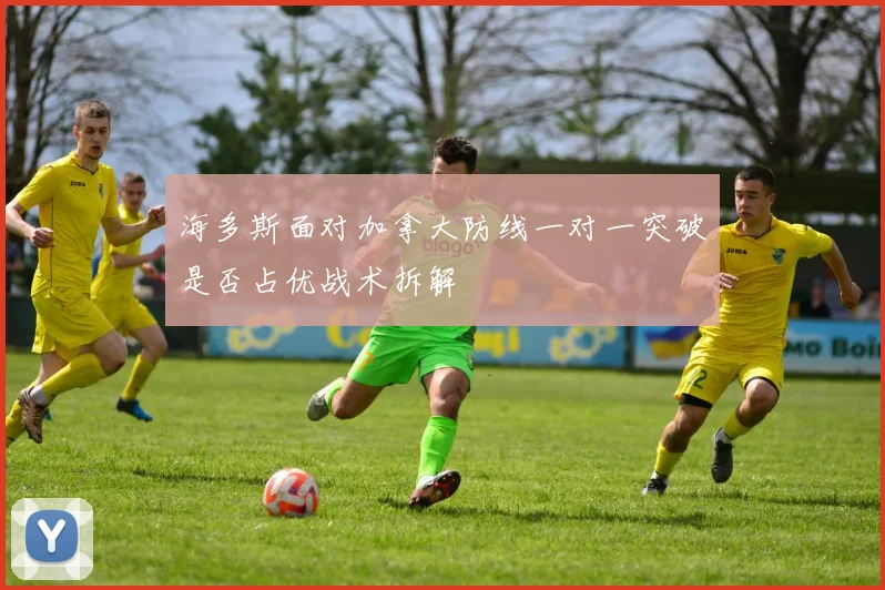 海多斯面对加拿大防线一对一突破是否占优战术拆解