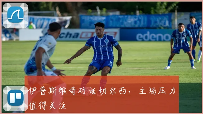 伊普斯维奇对话切尔西，主场压力值得关注