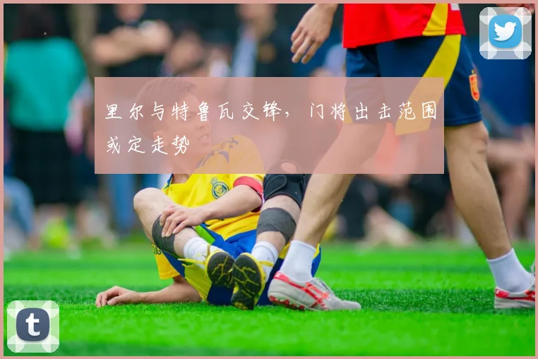 里尔与特鲁瓦交锋，门将出击范围或定走势