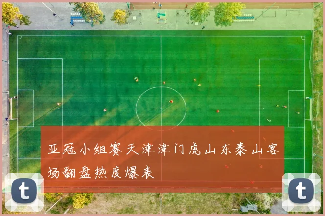 亚冠小组赛天津津门虎山东泰山客场翻盘热度爆表