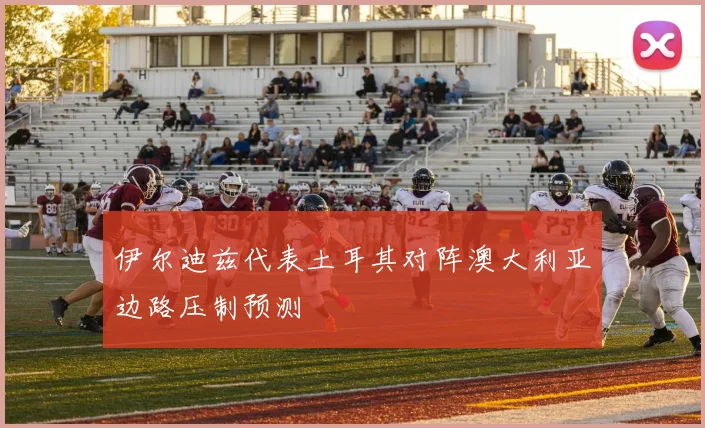 伊尔迪兹代表土耳其对阵澳大利亚边路压制预测