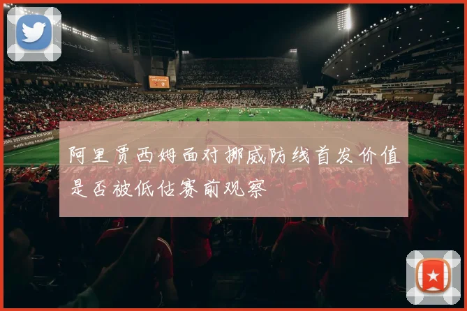 阿里贾西姆面对挪威防线首发价值是否被低估赛前观察