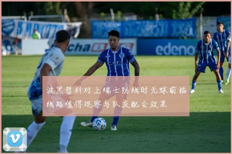 波黑哲科对上瑞士防线时无球前插线路值得观察与队友配合效果
