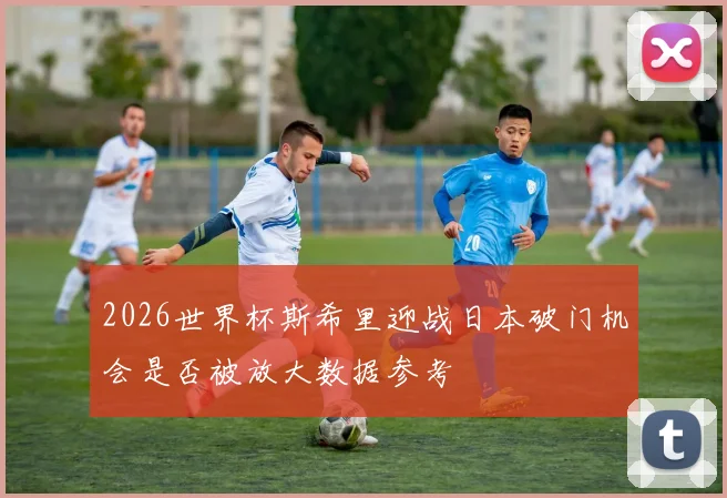 2026世界杯斯希里迎战日本破门机会是否被放大数据参考