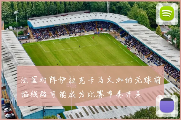 法国对阵伊拉克卡马文加的无球前插线路可能成为比赛节奏开关