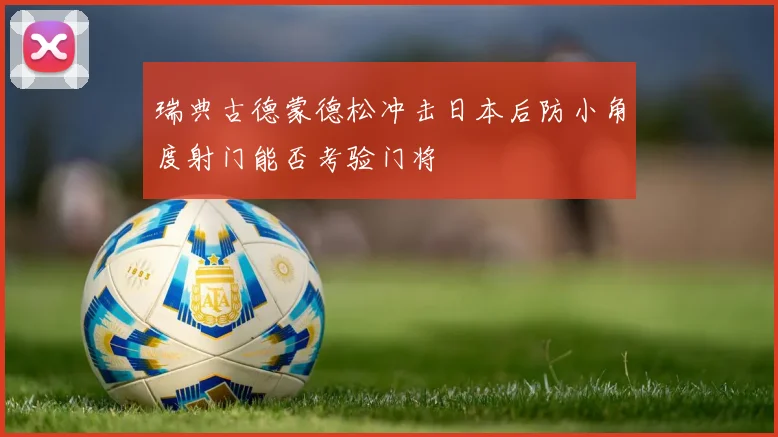 瑞典古德蒙德松冲击日本后防小角度射门能否考验门将