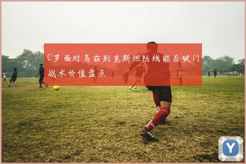 C罗面对乌兹别克斯坦防线能否破门战术价值盘点