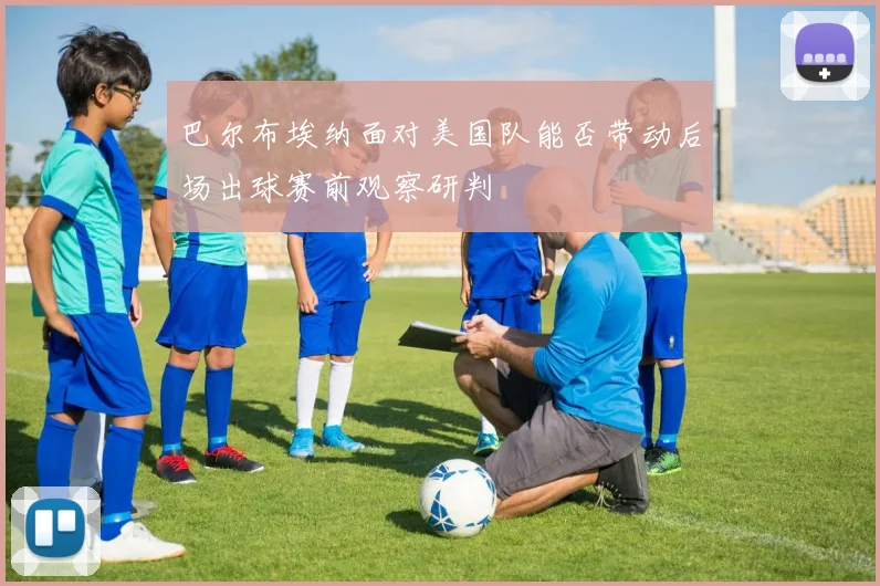 巴尔布埃纳面对美国队能否带动后场出球赛前观察研判