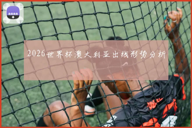 2026世界杯澳大利亚出线形势分析