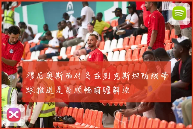 穆尼奥斯面对乌兹别克斯坦防线带球推进是否顺畅前瞻解读