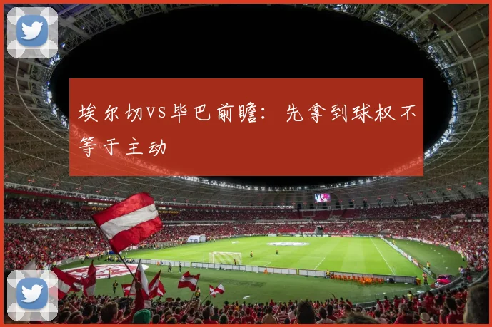 埃尔切vs毕巴前瞻：先拿到球权不等于主动