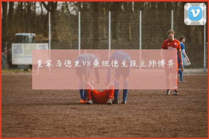 皇家马德里vs桑坦德竞技主帅博弈