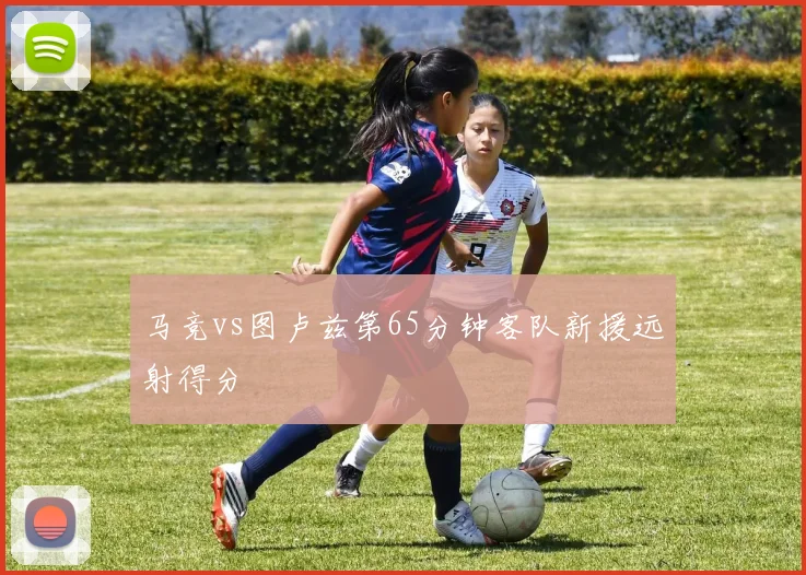 马竞vs图卢兹第65分钟客队新援远射得分