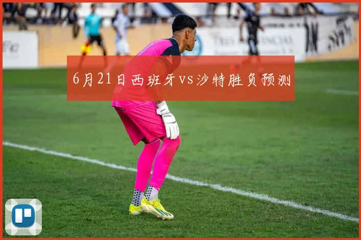 6月21日西班牙vs沙特胜负预测