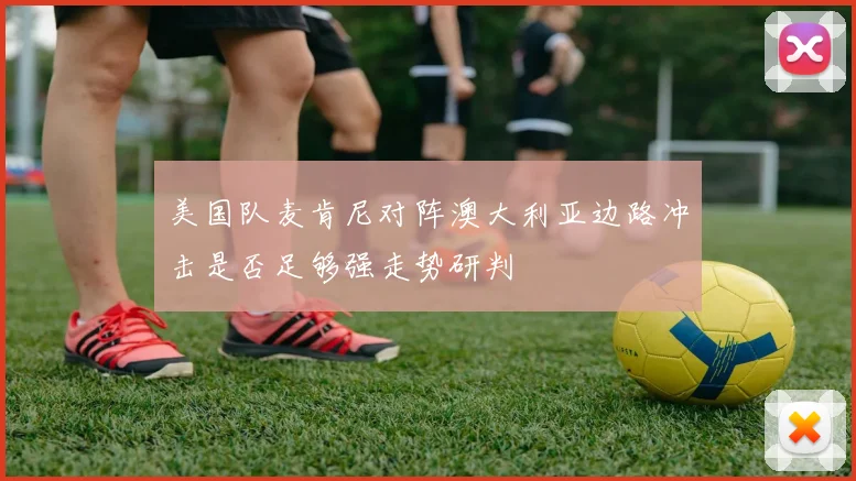 美国队麦肯尼对阵澳大利亚边路冲击是否足够强走势研判