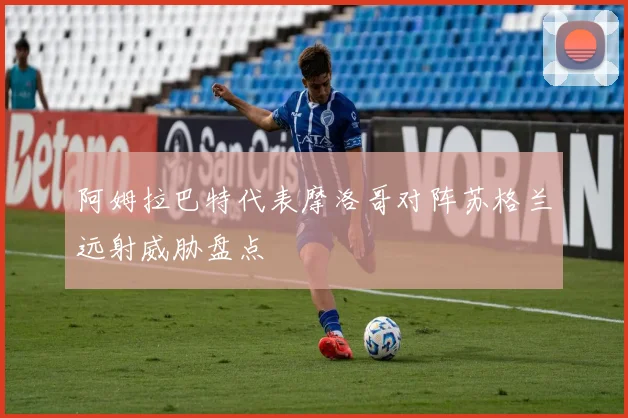 阿姆拉巴特代表摩洛哥对阵苏格兰远射威胁盘点