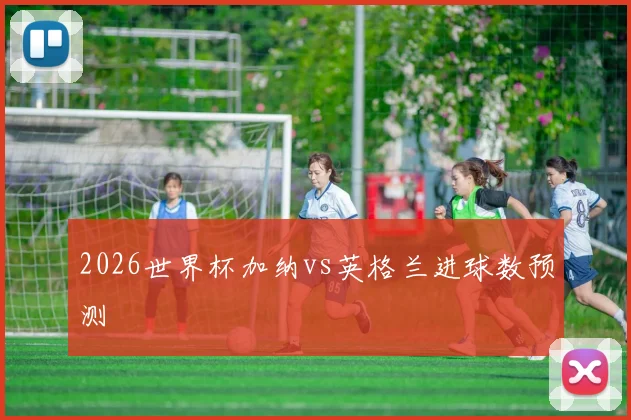 2026世界杯加纳vs英格兰进球数预测
