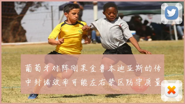 葡萄牙对阵刚果金鲁本迪亚斯的传中封堵效率可能左右禁区防守质量