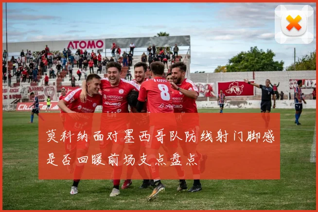 莫科纳面对墨西哥队防线射门脚感是否回暖前场支点盘点