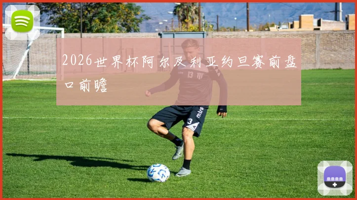 2026世界杯阿尔及利亚约旦赛前盘口前瞻