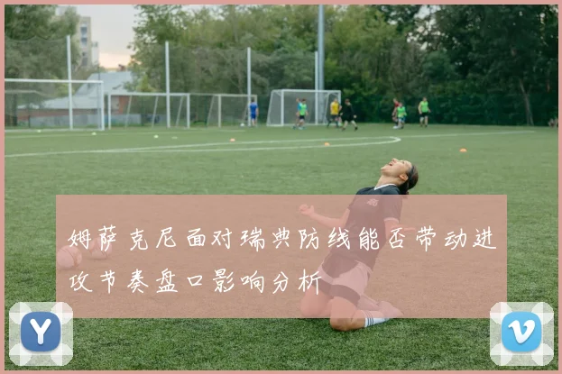 姆萨克尼面对瑞典防线能否带动进攻节奏盘口影响分析