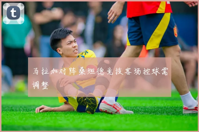 马拉加对阵桑坦德竞技客场控球需调整
