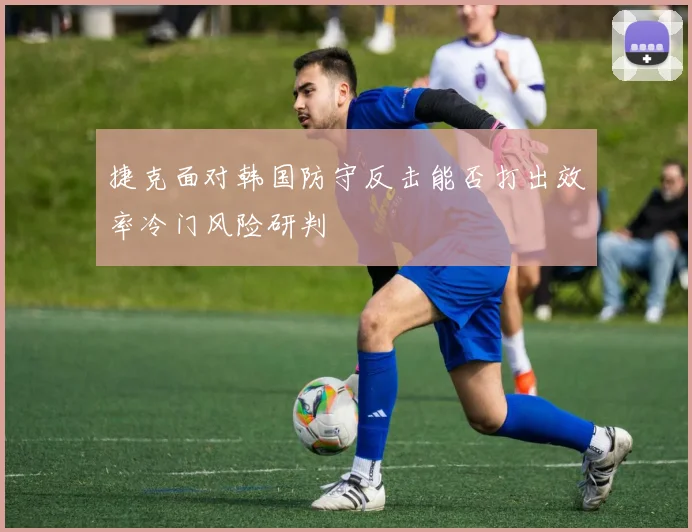 捷克面对韩国防守反击能否打出效率冷门风险研判