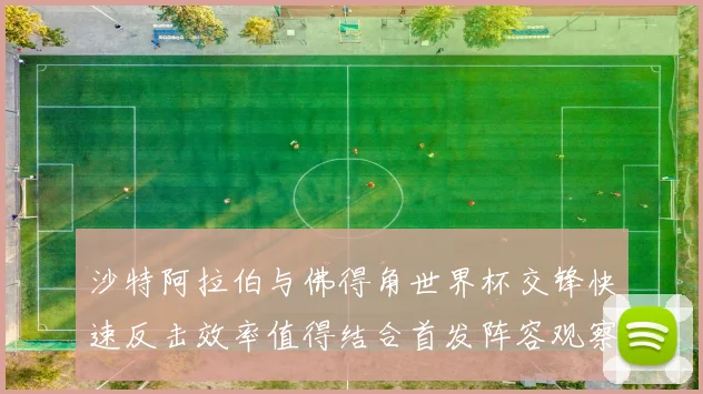 沙特阿拉伯与佛得角世界杯交锋快速反击效率值得结合首发阵容观察