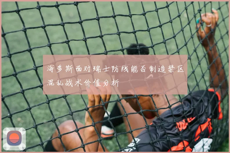 海多斯面对瑞士防线能否制造禁区混乱战术价值分析