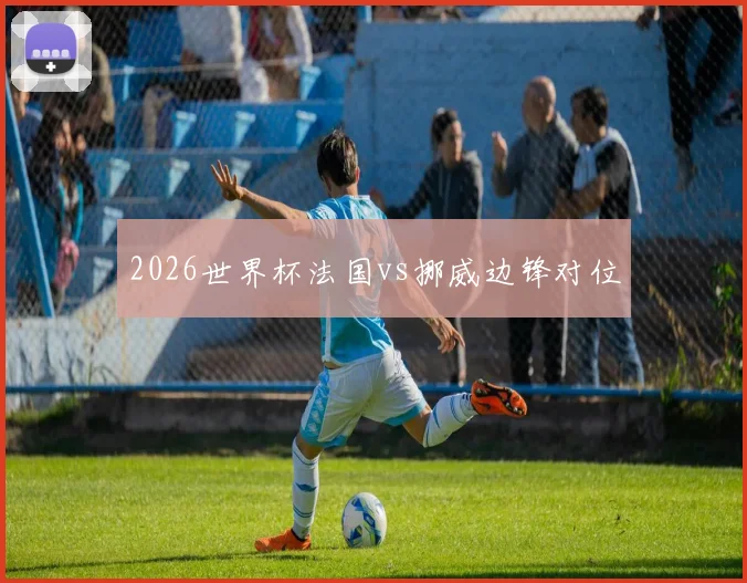 2026世界杯法国vs挪威边锋对位
