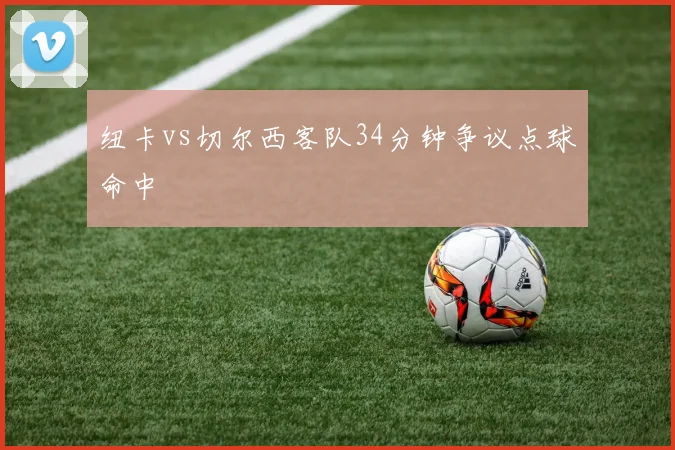纽卡vs切尔西客队34分钟争议点球命中