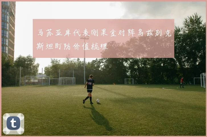 马苏亚库代表刚果金对阵乌兹别克斯坦盯防价值梳理