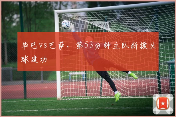 毕巴vs巴萨,第53分钟主队新援头球建功