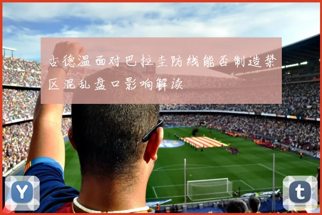 古德温面对巴拉圭防线能否制造禁区混乱盘口影响解读