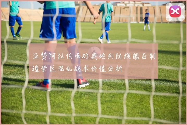 亚赞阿拉伯面对奥地利防线能否制造禁区混乱战术价值分析
