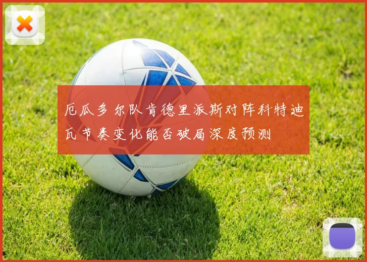 厄瓜多尔队肯德里派斯对阵科特迪瓦节奏变化能否破局深度预测